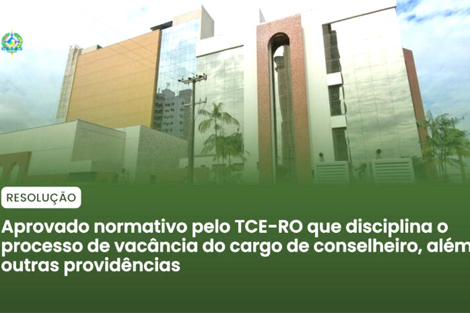 Aprovado normativo pelo TCE-RO que disciplina o processo de vacância do cargo de conselheiro, além de outras providências