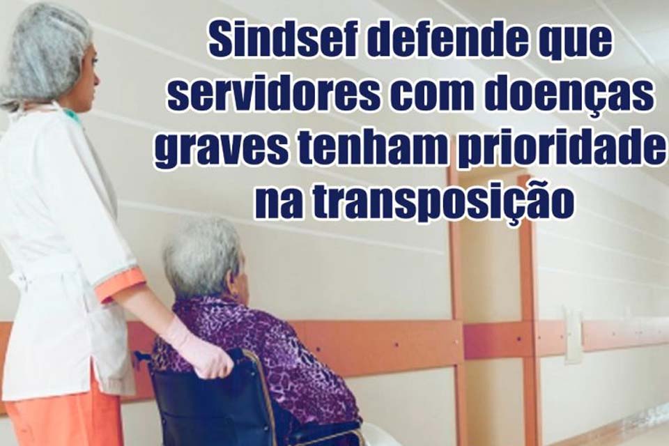 SINDSEF-RO defende que servidores com doenças graves tenham prioridade na transposição e reforça chamando